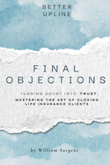 Final Objections: Turning Doubt Into Trust. Mastering The Art of Closing Life Insurance Clients.