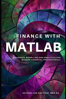 Finance with MATLAB: Advanced Modelling and Analytics for Modern Financial Professionals: A Comprehensive Guide for 2024 - Bisette, Vincent, and Schwartz, Alice (Editor), and Van Der Post, Hayden