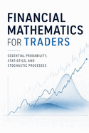 Financial Mathematics for Traders: Essential Probability, Statistics, and Stochastic Processes