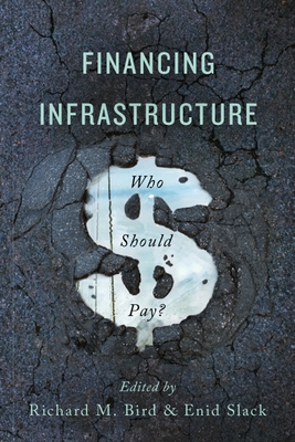 Financing Infrastructure: Who Should Pay? - Bird, Richard (Editor), and Slack, Enid (Editor)