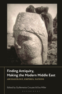 Finding Antiquity, Making the Modern Middle East: Archaeology, Empires, Nations
