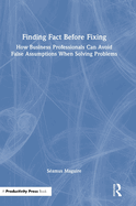 Finding Fact Before Fixing: How Business Professionals Can Avoid False Assumptions When Solving Problems