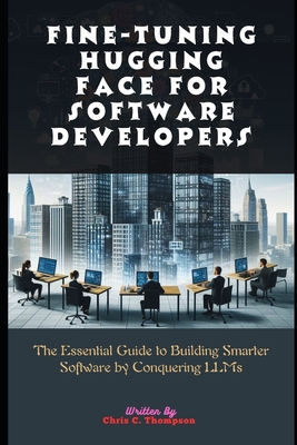 Fine-tuning Hugging Face For Software Developers: The Essential Guide to Building Smarter Software by Conquering LLMs - Thompson, Chris C