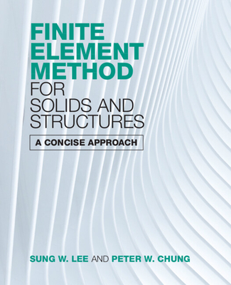 Finite Element Method for Solids and Structures: A Concise Approach - Lee, Sung W, and Chung, Peter W