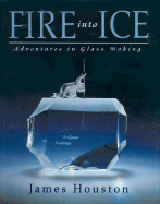Fire Into Ice: Adventures in Glass Making - Houston, James