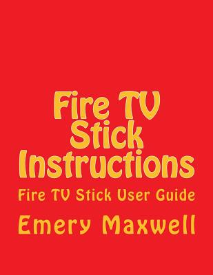 Fire TV Stick Instructions: Fire TV Stick User Guide - Maxwell, Emery H