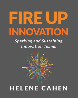 Fire Up Innovation: Sparking and Sustaining Innovation Teams - Cahen, Helene