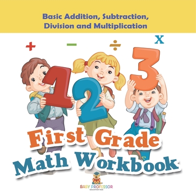 First Grade Math Workbook: Basic Addition, Subtraction, Division and Multiplication - Baby Professor