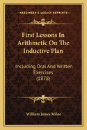 First Lessons In Arithmetic On The Inductive Plan: Including Oral And Written Exercises (1878)