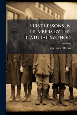 First Lessons in Numbers by the Natural Method - Brown, John F
