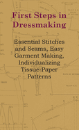 First Steps in Dressmaking: Essential Stitches and Seams, Easy Garment Making, Individualizing Tissue-Paper Patterns