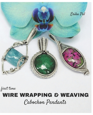 First Time Wire Wrapping & Weaving Cabochon Pendants: 12 Complete Tutorials, Intensive Course for Beginners to Become Advanced - Pal, Erika