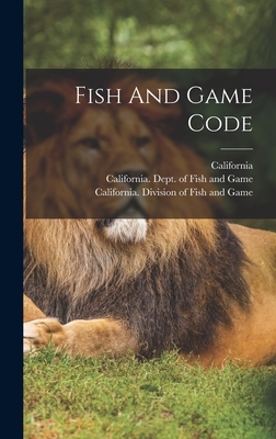 Fish And Game Code - California (Creator), and California Fish and Game Commission (Creator), and California Division of Fish and Game (Creator)