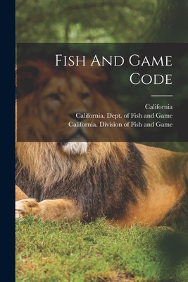 Fish And Game Code - California (Creator), and California Fish and Game Commission (Creator), and California Division of Fish and Game (Creator)