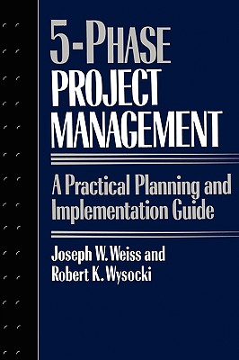 Five-Phase Project Management: A Practical Planning and Implementation Guide - Weiss, Joseph, and Wysocki, Robert