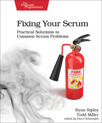 Fixing Your Scrum: Practical Solutions to Common Scrum Problems - Ripley, Ryan, and Miller, Todd