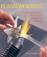 Flameworking: Creating Glass Beads, Sculptures & Functional Objects