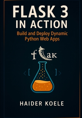 Flask 3 in Action: Build and Deploy Dynamic Python Web Apps - Koele, Haider