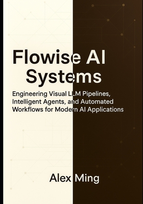 Flowise AI Systems: Engineering Visual LLM Pipelines, Intelligent Agents, and Automated Workflows for Modern AI Applications - Ming, Alex