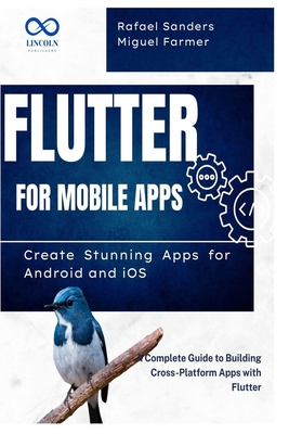 Flutter for Mobile Apps: Create Stunning Apps for Android and iOS: A Complete Guide to Building Cross-Platform Apps with Flutter - Sanders, Rafael, and Farmer, Miguel