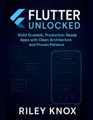 Flutter Unlocked: Build Scalable, Production-Ready Apps with Clean Architecture and Proven Patterns - Knox, Riley