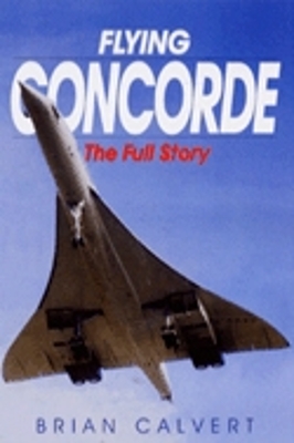 Flying Concorde: The Full Story - Calvert, Brian