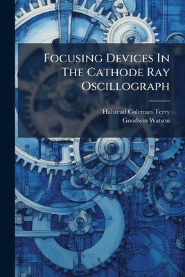 Focusing Devices In The Cathode Ray Oscillograph - Terry, Halstead Coleman, and Watson, Goodwin