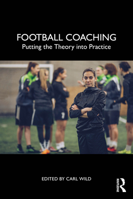 Football Coaching: Putting the Theory Into Practice - Wild, Carl (Editor)