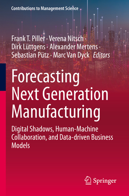 Forecasting Next Generation Manufacturing: Digital Shadows, Human-Machine Collaboration, and Data-driven Business Models - Piller, Frank T. (Editor), and Nitsch, Verena (Editor), and L�ttgens, Dirk (Editor)