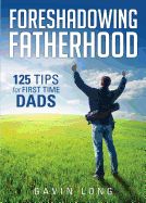 Foreshadowing Fatherhood: 125 Tips for First Time Dads