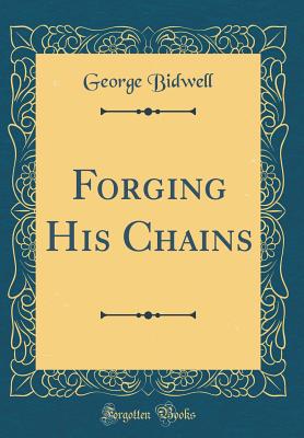 Forging His Chains (Classic Reprint) - Bidwell, George
