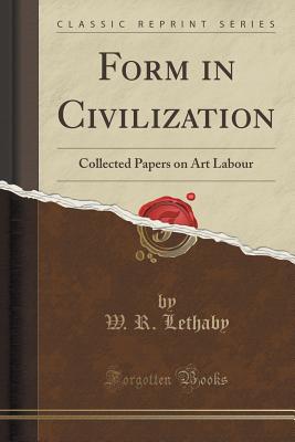 Form in Civilization: Collected Papers on Art Labour (Classic Reprint) - Lethaby, W R