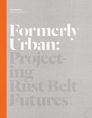 Formerly Urban: Projecting Rust Belt Futures - Czerniak, Julia (Editor)