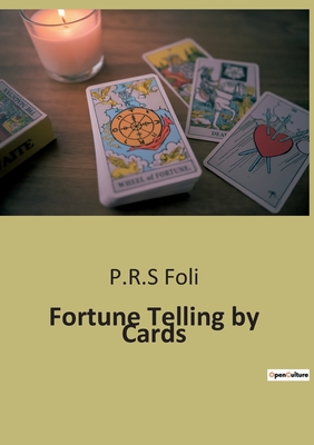 Fortune Telling by Cards: A Comprehensive Guide to Cartomancy: Ancient and Modern Methods - Foli, P R S