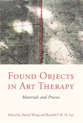 Found Objects in Art Therapy: Materials and Process - Wong, Daniel (Editor), and Lay, Ronald (Editor)