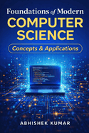 Foundations of Modern Computer Science: Concepts & Applications: Understanding the Core Concepts That Power Modern Digital Technologies
