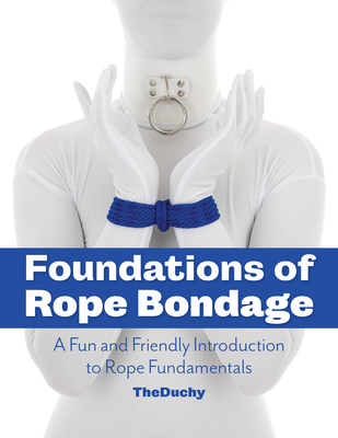 Foundations of Rope Bondage: A Fun and Friendly Introduction to Rope Fundamentals - Redmayne, Lazarus, and Blue, Kajira, and Theduchy
