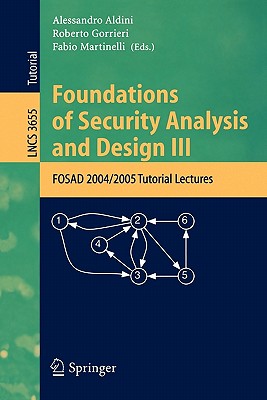 Foundations of Security Analysis and Design III: FOSAD 2004/2005 Tutorial Lectures - Aldini, Alessandro (Editor), and Gorrieri, Roberto (Editor), and Martinelli, Fabio (Editor)