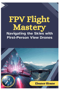 FPV Flight Mastery: Navigating the Skies with First-Person View Drones