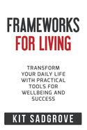 Frameworks for Living: Transform Your Daily Life with Practical Tools for Wellbeing and Success