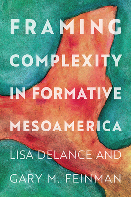 Framing Complexity in Formative Mesoamerica - Delance, Lisa (Editor), and Feinman, Gary M (Editor)