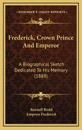 Frederick, Crown Prince and Emperor; A Biographical Sketch Dedicated to His Memory