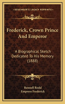 Frederick, Crown Prince and Emperor; A Biographical Sketch Dedicated to His Memory - Rodd, Rennell, Sir