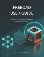 Freecad User Guide: Master 3D Modeling and Design with Precision Tools
