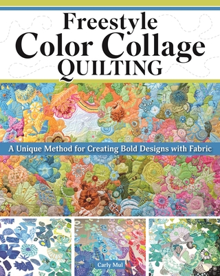 Freestyle Color Collage Quilting: A Unique Method for Creating Bold Designs with Fabric - Mul, Carly