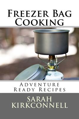 Freezer Bag Cooking: Adventure Ready Recipes - Kirkconnell, Sarah, and Kirkconnell, Matthew (Photographer)