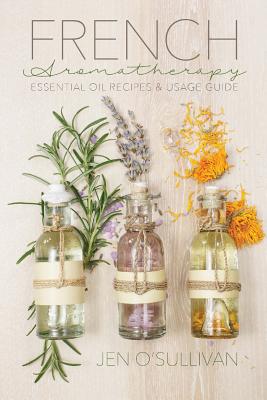 French Aromatherapy: Essential Oil Recipes & Usage Guide - O'Sullivan, Jen