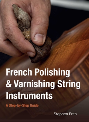 French Polishing & Varnishing String Instruments: A Step-by-Step Guide - Frith, Stephen