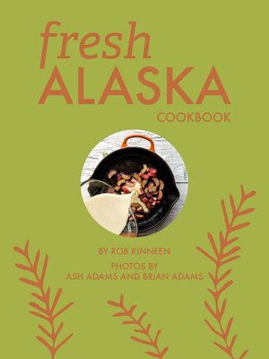 Fresh Alaska Cookbook - Kinneen, Rob, and Adams, Ash (Photographer), and Adams, Brian (Photographer)
