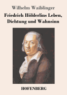 Friedrich Holderlins Leben, Dichtung Und Wahnsinn